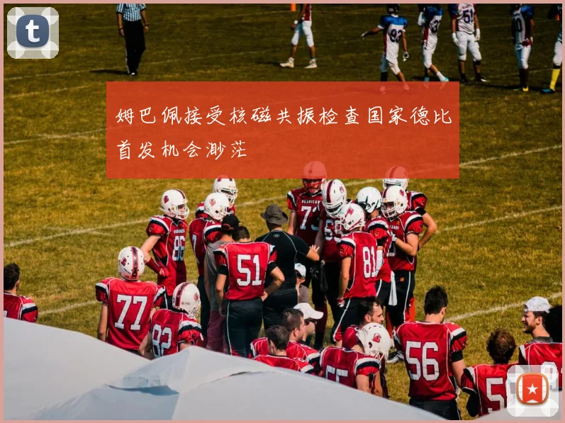 姆巴佩接受核磁共振检查国家德比首发机会渺茫