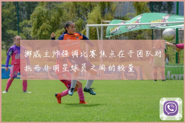 挪威主帅强调比赛焦点在于团队对抗而非明星球员之间的较量