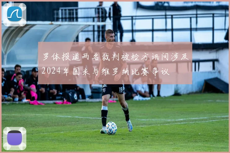 罗体报道两名裁判被检方讯问涉及2024年国米与维罗纳比赛争议