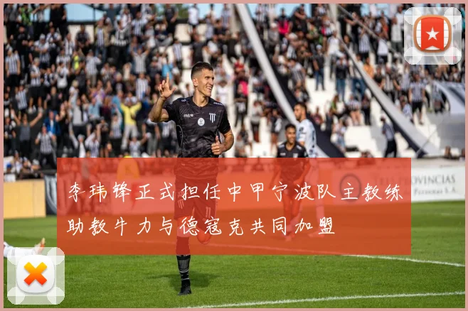 李玮锋正式担任中甲宁波队主教练助教牛力与德寇克共同加盟