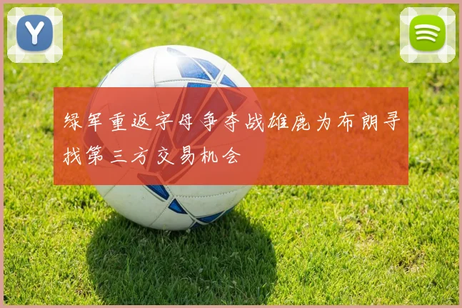 绿军重返字母争夺战雄鹿为布朗寻找第三方交易机会