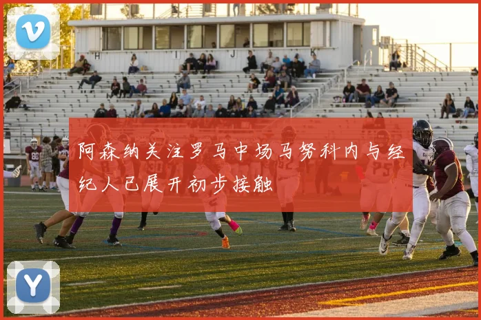 阿森纳关注罗马中场马努科内与经纪人已展开初步接触