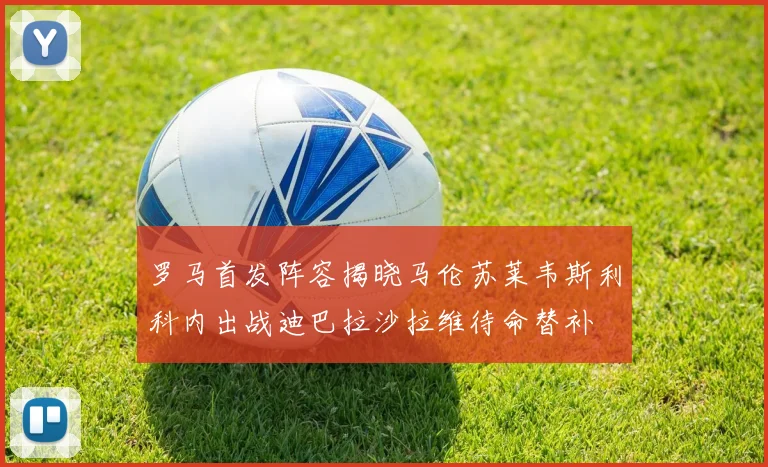 罗马首发阵容揭晓马伦苏莱韦斯利科内出战迪巴拉沙拉维待命替补