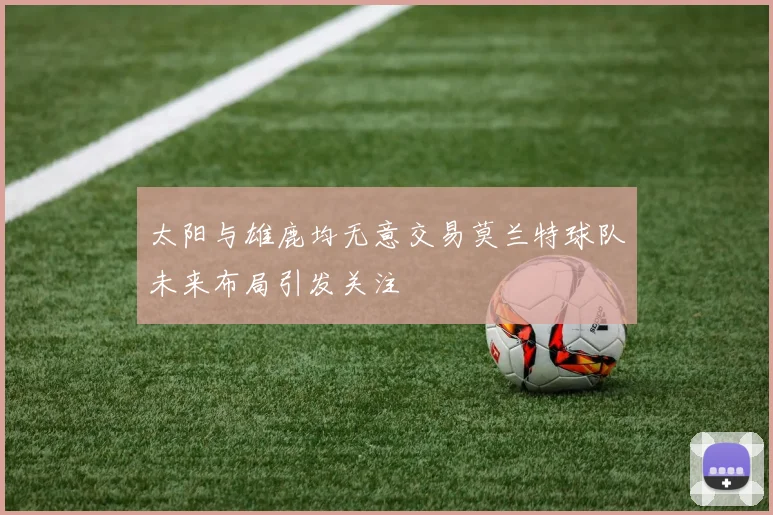 太阳与雄鹿均无意交易莫兰特球队未来布局引发关注