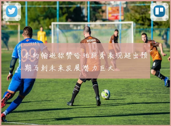 乔约翰逊称赞哈珀新秀表现超出预期马刺未来发展潜力巨大