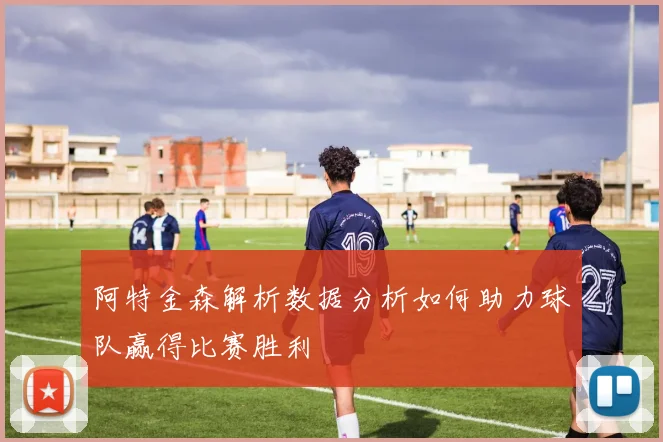 阿特金森解析数据分析如何助力球队赢得比赛胜利