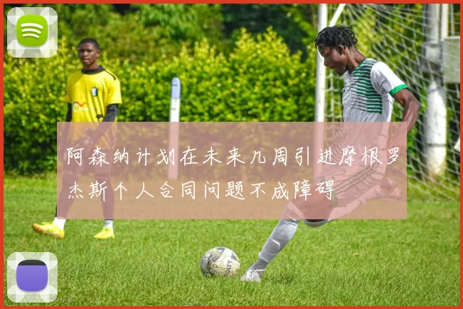 阿森纳计划在未来几周引进摩根罗杰斯个人合同问题不成障碍