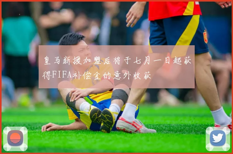 皇马新援加盟后将于七月一日起获得FIFA补偿金的意外收获
