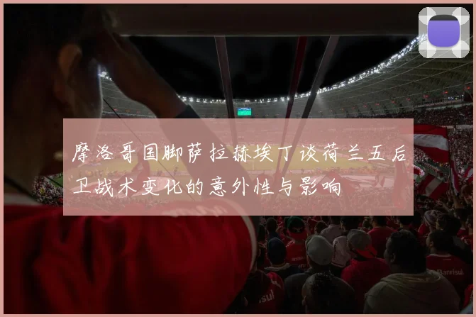 摩洛哥国脚萨拉赫埃丁谈荷兰五后卫战术变化的意外性与影响