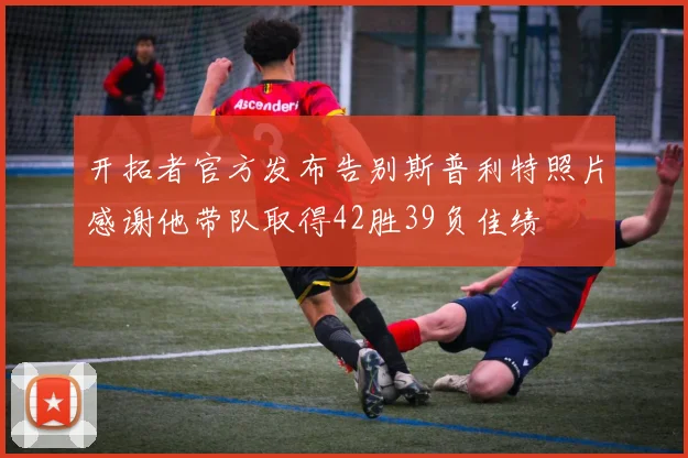 开拓者官方发布告别斯普利特照片感谢他带队取得42胜39负佳绩