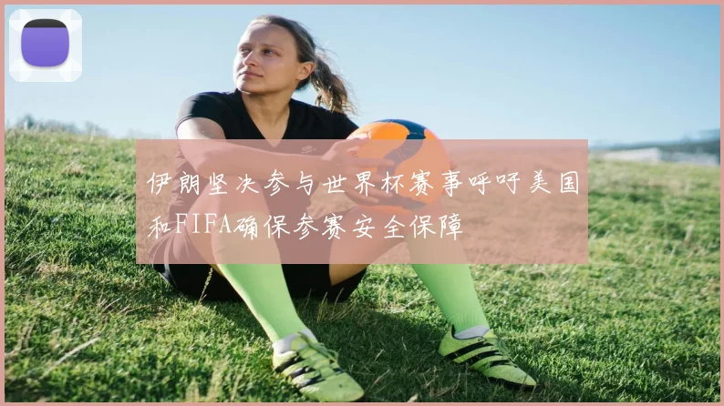 伊朗坚决参与世界杯赛事呼吁美国和FIFA确保参赛安全保障