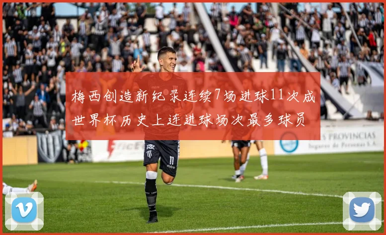 梅西创造新纪录连续7场进球11次成世界杯历史上连进球场次最多球员
