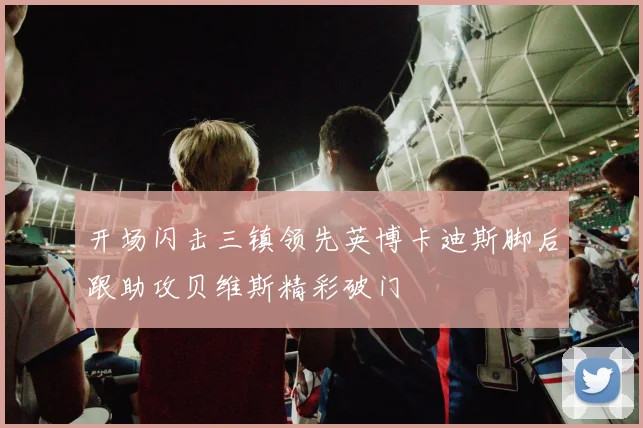 开场闪击三镇领先英博卡迪斯脚后跟助攻贝维斯精彩破门