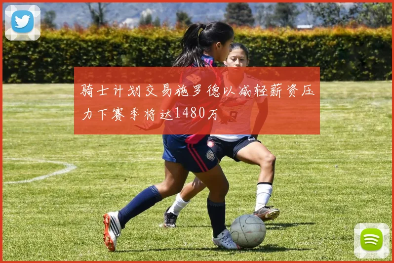 骑士计划交易施罗德以减轻薪资压力下赛季将达1480万