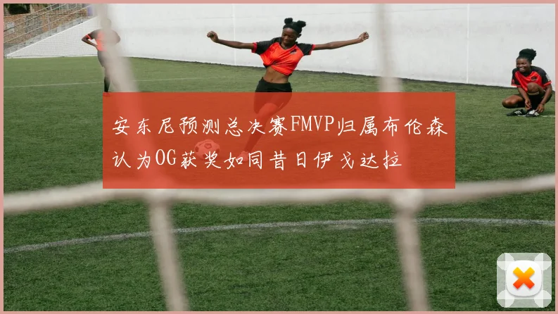 安东尼预测总决赛FMVP归属布伦森认为OG获奖如同昔日伊戈达拉