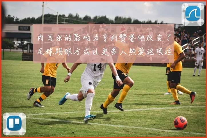 内马尔的影响力亨利赞誉他改变了足球踢球方式让更多人热爱这项运动